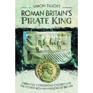 Pen & Sword Books Ltd Roman Britain'S Pirate King : Carausius, Constantius Chlorus And The Fourth Roman Invasion Of Britain Pen & Sword Books Ltd Roman Britain'S Pirate King : Carausius, Constantius Chlorus And The Fourth Roman Invasion Of Britain