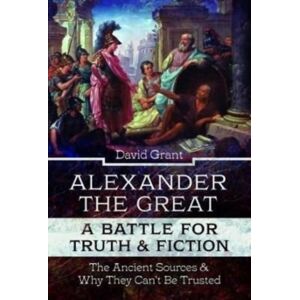 Pen & Sword Books Ltd Alexander The Great, A Battle For Truth And Fiction : The Ancient Sources And Why They Can'T Be Trusted Pen & Sword Books Ltd Alexander The Great, A Battle For Truth And Fiction : The Ancient Sources And Why They Can'T Be Trusted