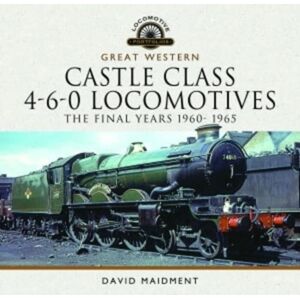 Pen & Sword Books Ltd Great Western Castle Class 4-6-0 Locomotives - The Final Years 1960- 1965 Pen & Sword Books Ltd Great Western Castle Class 4-6-0 Locomotives - The Final Years 1960- 1965