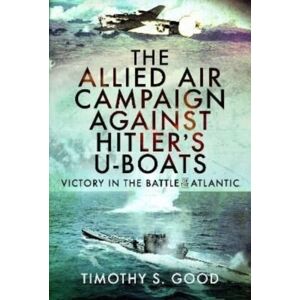Pen & Sword Books Ltd The Allied Air Campaign Against Hitler'S U-Boats : Victory In The Battle Of The Atlantic Pen & Sword Books Ltd The Allied Air Campaign Against Hitler'S U-Boats : Victory In The Battle Of The Atlantic