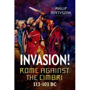 Pen & Sword Books Ltd Invasion! Rome Against The Cimbri, 113-101 Bc Pen & Sword Books Ltd Invasion! Rome Against The Cimbri, 113-101 Bc