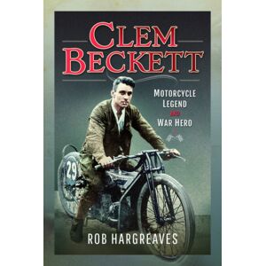 Pen & Sword Books Ltd Clem Beckett: Motorcycle Legend And War Hero Pen & Sword Books Ltd Clem Beckett: Motorcycle Legend And War Hero