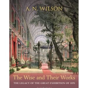 Bloomsbury Publishing PLC The Wise And Their Works : The Great Exhibition Of 1851 Bloomsbury Publishing PLC The Wise And Their Works : The Great Exhibition Of 1851