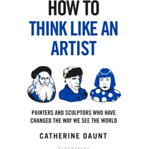 Bloomsbury Publishing PLC How To Think Like An Artist : Painters And Sculptors Who Have Changed The Way We See The World Bloomsbury Publishing PLC How To Think Like An Artist : Painters And Sculptors Who Have Changed The Way We See The World