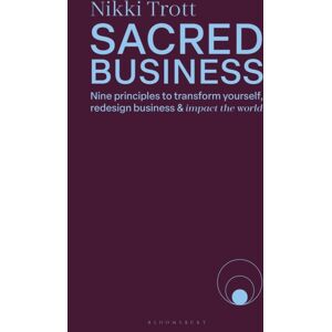 Bloomsbury Publishing PLC Sacred Business : Nine Principles To Transform Yourself, Redesign Business & Impact The World Bloomsbury Publishing PLC Sacred Business : Nine Principles To Transform Yourself, Redesign Business & Impact The World