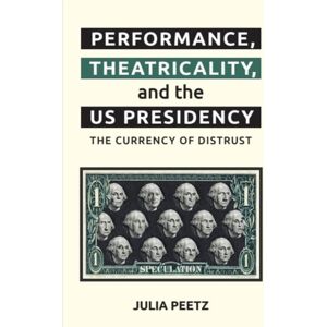 Edinburgh University Press Performance, Theatricality And The Us Presidency : The Currency Of Distrust Edinburgh University Press Performance, Theatricality And The Us Presidency : The Currency Of Distrust