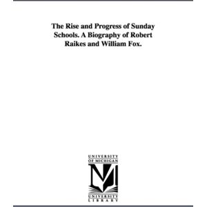 Michigan Publishing Services The Rise And Progress Of Sunday Schools. A Biography Of Robert Raikes And William Fox. Michigan Publishing Services The Rise And Progress Of Sunday Schools. A Biography Of Robert Raikes And William Fox.
