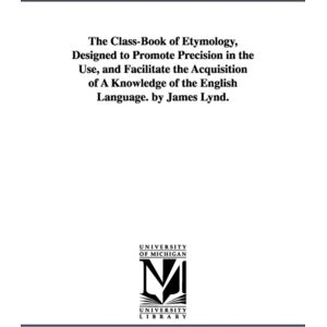 Michigan Publishing Services The Class-Book Of Etymology, Designed To Promote Precision In The Use, And Facilitate The Acquisition Of A Knowledge Of The English Language. By James Lynd. Michigan Publishing Services The Class-Book Of Etymology, Designed To Promote Precision In The Use, And Facilitate The Acquisition Of A Knowledge Of The English Language. By James Lynd.