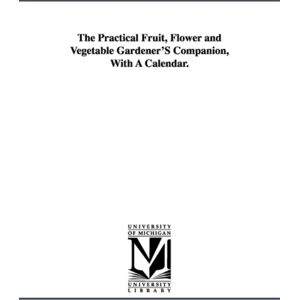 Michigan Publishing Services The Practical Fruit, Flower And Vegetable Gardener'S Companion, With A Calendar. Michigan Publishing Services The Practical Fruit, Flower And Vegetable Gardener'S Companion, With A Calendar.