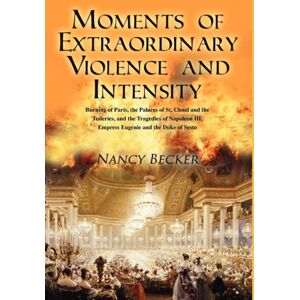 Outskirts Press Moments Of Violence And Intensity : Burning Of Paris, The Palaces Of St. Cloud And The Tuileries, And The Tragedies Of Napoleon Iii, Empr Outskirts Press Moments Of Violence And Intensity : Burning Of Paris, The Palaces Of St. Cloud And The Tuileries, And The Tragedies Of Napoleon Iii, Empr