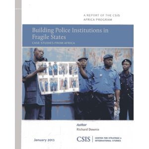 Centre for Strategic & International Studies,U.S. Building Police Institutions In Fragile States : Case Studies From Africa Centre for Strategic & International Studies,U.S. Building Police Institutions In Fragile States : Case Studies From Africa