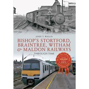 Amberley Publishing Bishop'S Stortford, Braintree, Witham & Maldon Railways Through Time Amberley Publishing Bishop'S Stortford, Braintree, Witham & Maldon Railways Through Time