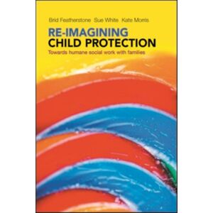 Bristol University Press Re-Imagining Child Protection : Towards Humane Social Work With Families Bristol University Press Re-Imagining Child Protection : Towards Humane Social Work With Families