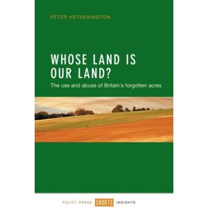 Policy Press Whose Land Is Our Land? : The Use And Abuse Of Britain'S Forgotten Acres Policy Press Whose Land Is Our Land? : The Use And Abuse Of Britain'S Forgotten Acres