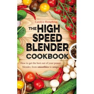 Little, Brown Book Group The High Speed Blender Cookbook : How To Get The Out Of Your Multi-Purpose Power Blender, From Smoothies To Soups Little, Brown Book Group The High Speed Blender Cookbook : How To Get The Out Of Your Multi-Purpose Power Blender, From Smoothies To Soups