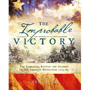 Bloomsbury Publishing PLC The Improbable Victory: The Campaigns, Battles And Soldiers Of The American Revolution, 1775–83 : In Association With The American Revolution Museum At Yorktown Bloomsbury Publishing PLC The Improbable Victory: The Campaigns, Battles And Soldiers Of The American Revolution, 1775–83 : In Association With The American Revolution Museum At Yorktown