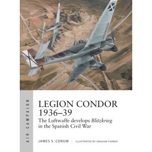 Bloomsbury Publishing PLC Legion Condor 1936–39 : The Luftwaffe Develops Blitzkrieg In The Spanish Civil War Bloomsbury Publishing PLC Legion Condor 1936–39 : The Luftwaffe Develops Blitzkrieg In The Spanish Civil War
