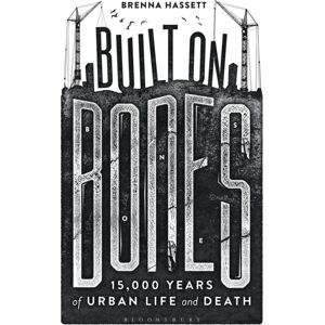 Bloomsbury Publishing PLC Built On Bones : 15,000 Years Of Urban Life And Death Bloomsbury Publishing PLC Built On Bones : 15,000 Years Of Urban Life And Death