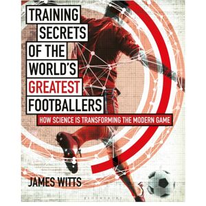 Bloomsbury Publishing PLC Training Secrets Of The World'S Greatest Footballers : How Science Is Transforming The Modern Game Bloomsbury Publishing PLC Training Secrets Of The World'S Greatest Footballers : How Science Is Transforming The Modern Game