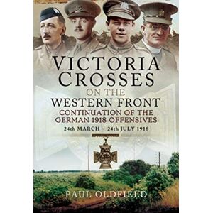 Pen & Sword Books Ltd Victoria Crosses On The Western Front - Continuation Of The German 1918 Offensives : 24 March - 24 July 1918 Pen & Sword Books Ltd Victoria Crosses On The Western Front - Continuation Of The German 1918 Offensives : 24 March - 24 July 1918