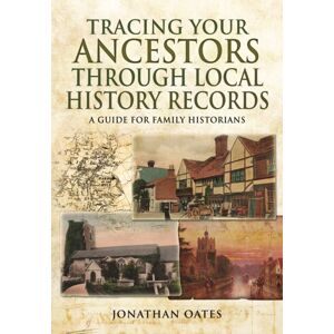 Pen & Sword Books Ltd Tracing Your Ancestors Through Local History Records: A Guide For Family Historians Pen & Sword Books Ltd Tracing Your Ancestors Through Local History Records: A Guide For Family Historians
