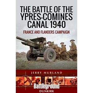 Pen & Sword Books Ltd The Battle Of The Ypres-Comines Canal 1940 : France And Flanders Campaign Pen & Sword Books Ltd The Battle Of The Ypres-Comines Canal 1940 : France And Flanders Campaign