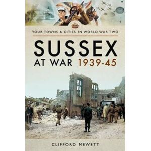 Pen & Sword Books Ltd Sussex At War 1939 - 1945 Pen & Sword Books Ltd Sussex At War 1939 - 1945