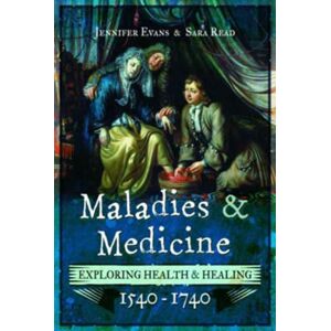 Pen & Sword Books Ltd Maladies And Medicine : Exploring Health And Healing, 1540 - 1740 Pen & Sword Books Ltd Maladies And Medicine : Exploring Health And Healing, 1540 - 1740