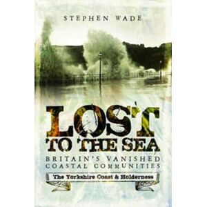 Pen & Sword Books Ltd Lost To The Sea : Britain'S Vanished Coastal Communities: The Yorkshire Coast & Holderness Pen & Sword Books Ltd Lost To The Sea : Britain'S Vanished Coastal Communities: The Yorkshire Coast & Holderness