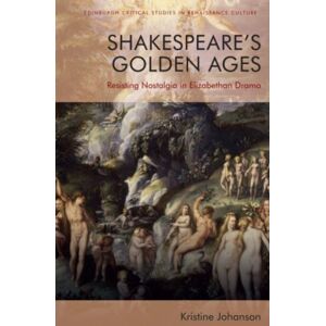 Edinburgh University Press Shakespeare’s Golden Ages : Resisting Nostalgia In Elizabethan Drama Edinburgh University Press Shakespeare’s Golden Ages : Resisting Nostalgia In Elizabethan Drama