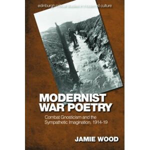 Edinburgh University Press Modernist War Poetry : Combat Gnosticism And The Sympathetic Imagination, 1914–19 Edinburgh University Press Modernist War Poetry : Combat Gnosticism And The Sympathetic Imagination, 1914–19