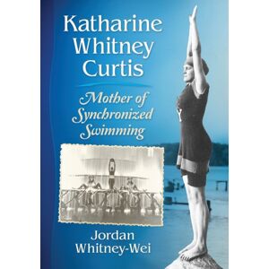 McFarland & Co Inc Katharine Whitney Curtis : Mother Of Synchronized Swimming McFarland & Co Inc Katharine Whitney Curtis : Mother Of Synchronized Swimming
