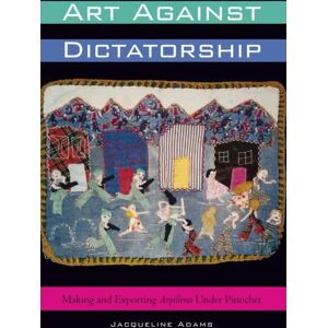 University of Texas Press Art Against Dictatorship : Making And Exporting Arpilleras Under Pinochet University of Texas Press Art Against Dictatorship : Making And Exporting Arpilleras Under Pinochet