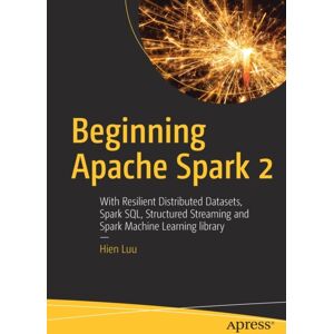 APress Beginning Apache Spark 2 : With Resilient Distributed Datasets, Spark Sql, Structured Streaming And Spark Machine Learning Library APress Beginning Apache Spark 2 : With Resilient Distributed Datasets, Spark Sql, Structured Streaming And Spark Machine Learning Library