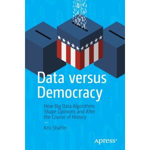 APress Data Versus Democracy : How Big Data Algorithms Shape Opinions And Alter The Course Of History APress Data Versus Democracy : How Big Data Algorithms Shape Opinions And Alter The Course Of History