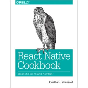 O'Reilly Media React Native Cookbook : Bringing The Web To Native Platforms O'Reilly Media React Native Cookbook : Bringing The Web To Native Platforms