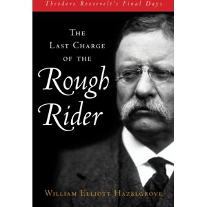 Rowman & Littlefield The Last Charge Of The Rough Rider : Theodore Roosevelt'S Final Days Rowman & Littlefield The Last Charge Of The Rough Rider : Theodore Roosevelt'S Final Days