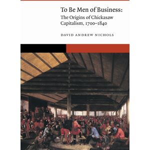 University of Nebraska Press To Be Men Of Business : The Origins Of Chickasaw Capitalism, 1700–1840 University of Nebraska Press To Be Men Of Business : The Origins Of Chickasaw Capitalism, 1700–1840