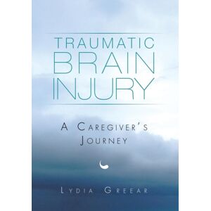 Xlibris Traumatic Brain Injury : A Caregiver'S Journey Xlibris Traumatic Brain Injury : A Caregiver'S Journey