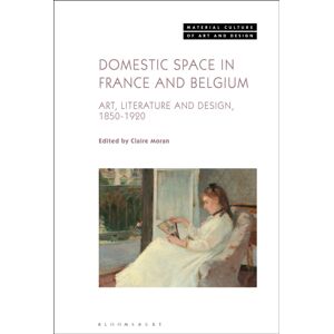 Bloomsbury Publishing PLC Domestic Space In France And Belgium : Art, Literature And Design, 1850-1920 Bloomsbury Publishing PLC Domestic Space In France And Belgium : Art, Literature And Design, 1850-1920
