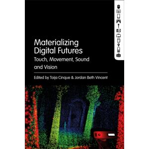 Bloomsbury Publishing Plc Materializing Digital Futures : Touch, Movement, Sound And Vision Bloomsbury Publishing Plc Materializing Digital Futures : Touch, Movement, Sound And Vision