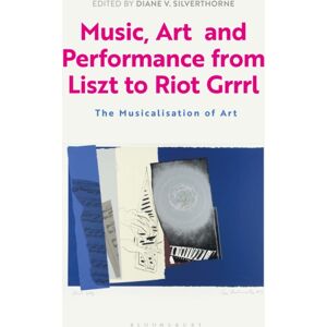 Bloomsbury Publishing PLC Music, Art And Performance From Liszt To Riot Grrrl : The Musicalization Of Art Bloomsbury Publishing PLC Music, Art And Performance From Liszt To Riot Grrrl : The Musicalization Of Art