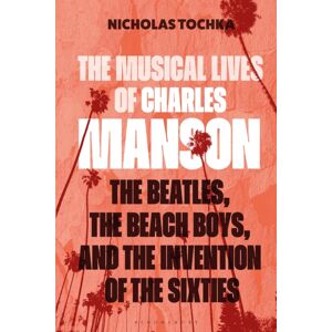 Bloomsbury Publishing Plc The Musical Lives Of Charles Manson : The Beatles, The Beach Boys, And The Invention Of The Sixties —or, No Sense Makes Sense Bloomsbury Publishing Plc The Musical Lives Of Charles Manson : The Beatles, The Beach Boys, And The Invention Of The Sixties —or, No Sense Makes Sense