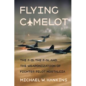 Cornell University Press Flying Camelot : The F-15, The F-16, And The Weaponization Of Fighter Pilot Nostalgia Cornell University Press Flying Camelot : The F-15, The F-16, And The Weaponization Of Fighter Pilot Nostalgia