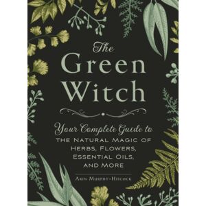Adams Media Corporation The Green Witch : Your Complete Guide To The Natural Magic Of Herbs, Flowers, Essential Oils, And More Adams Media Corporation The Green Witch : Your Complete Guide To The Natural Magic Of Herbs, Flowers, Essential Oils, And More