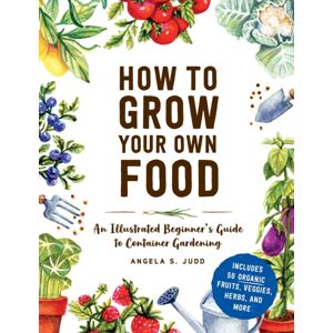 Adams Media Corporation How To Grow Your Own Food : An Illustrated Beginner'S Guide To Container Gardening Adams Media Corporation How To Grow Your Own Food : An Illustrated Beginner'S Guide To Container Gardening