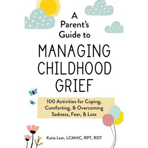 Adams Media Corporation A Parent'S Guide To Managing Childhood Grief : 100 Activities For Coping, Comforting, & Overcoming Sadness, Fear, & Loss Adams Media Corporation A Parent'S Guide To Managing Childhood Grief : 100 Activities For Coping, Comforting, & Overcoming Sadness, Fear, & Loss