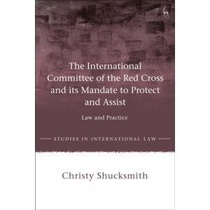 Bloomsbury Publishing PLC The International Committee Of The Red Cross And Its Mandate To Protect And Assist : Law And Practice Bloomsbury Publishing PLC The International Committee Of The Red Cross And Its Mandate To Protect And Assist : Law And Practice