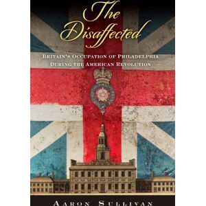 University of Pennsylvania Press The Disaffected : Britain'S Occupation Of Philadelphia During The American Revolution University of Pennsylvania Press The Disaffected : Britain'S Occupation Of Philadelphia During The American Revolution