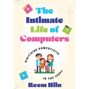 University of Minnesota Press The Intimate Life Of Computers : Digitizing Domesticity In The 1980s University of Minnesota Press The Intimate Life Of Computers : Digitizing Domesticity In The 1980s